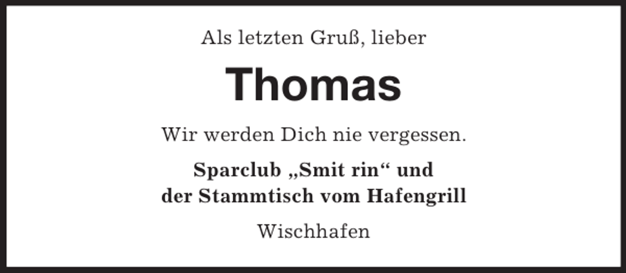<p>Als letzten Gruß, lieber<br />Thomas<br />Wir werden Dich nie vergessen.<br />Sparclub „Smit rin“ und<br />der Stammtisch vom Hafengrill<br />Wischhafen</p>