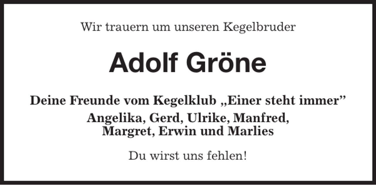 <p>Wir trauern um unseren Kegelbruder<br />Adolf Gröne<br />Deine Freunde vom Kegelklub „Einer steht immer”<br />Angelika, Gerd, Ulrike, Manfred,<br />Margret, Erwin und Marlies</p><p>Du wirst uns fehlen!</p>
