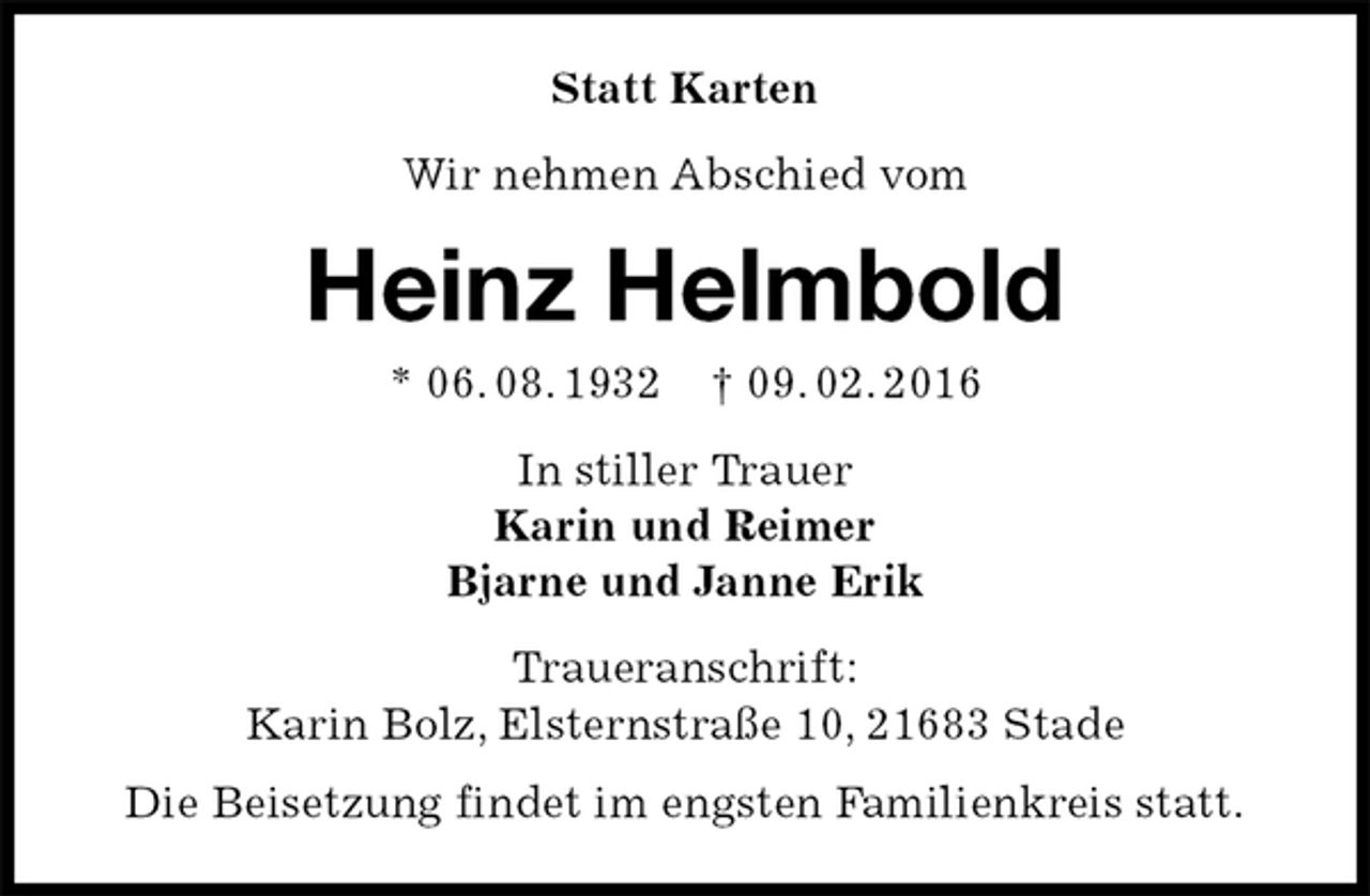 <p>Statt Karten<br />Wir nehmen Abschied vom<br />Heinz Helmbold<br />* 06. 08. 1932 † 09. 02. 2016<br />In stiller Trauer<br />Karin und Reimer<br />Bjarne und Janne Erik<br />Traueranschrift:<br />Karin Bolz, Elsternstraße 10, 21683 Stade<br />Die Beisetzung findet im engsten Familienkreis statt.</p>