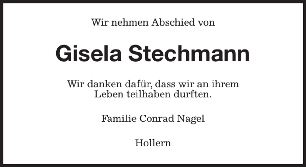 <p>Wir nehmen Abschied von<br />Gisela Stechmann<br />Wir danken dafür, dass wir an ihrem<br />Leben teilhaben durften.<br />Familie Conrad Nagel<br />Hollern</p>