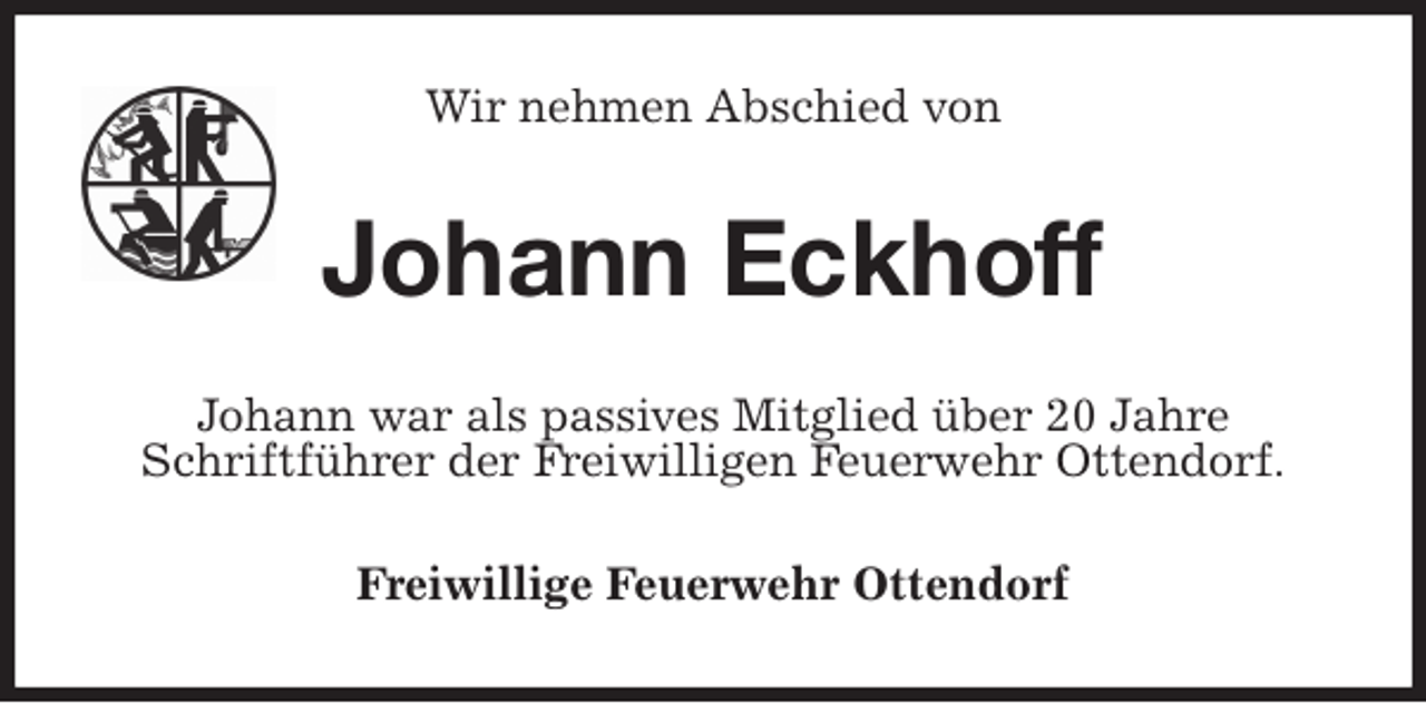 <p>Wir nehmen Abschied von<br />Johann Eckhoff<br />Johann war als passives Mitglied über 20 Jahre<br />Schriftführer der Freiwilligen Feuerwehr Ottendorf.<br />Freiwillige Feuerwehr Ottendorf</p>