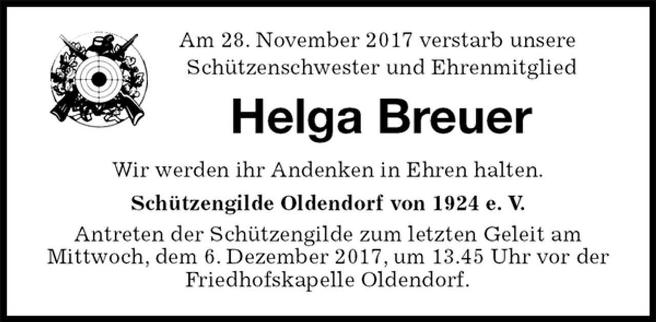 <p>Am 28. November 2017 verstarb unsere<br />Schützenschwester und Ehrenmitglied<br />Helga Breuer<br />Wir werden ihr Andenken in Ehren halten.<br />Schützengilde Oldendorf von 1924 e. V.<br />Antreten der Schützengilde zum letzten Geleit am<br />Mittwoch, dem 6. Dezember 2017, um 13.45 Uhr vor der Friedhofskapelle Oldendorf.</p>