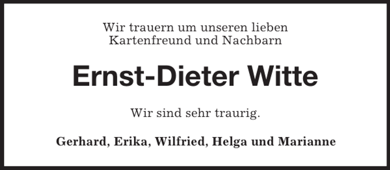 <p>Wir trauern um unseren lieben<br />Kartenfreund und Nachbarn<br />Ernst-Dieter Witte<br />Wir sind sehr traurig.<br />Gerhard, Erika, Wilfried, Helga und Marianne</p>