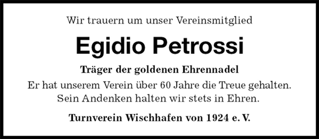 <p>Wir trauern um unser Vereinsmitglied<br />Egidio Petrossi<br />Turnverein Wischhafen von 1924 e. V.<br />Träger der goldenen Ehrennadel<br />Er hat unserem Verein über 60 Jahre die Treue gehalten.<br />Sein Andenken halten wir stets in Ehren.</p>