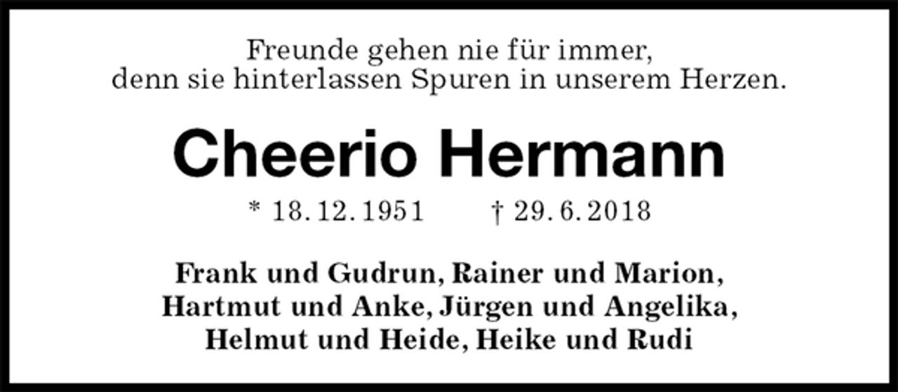 <p>Freunde gehen nie für immer,<br />denn sie hinterlassen Spuren in unserem Herzen.<br />Cheerio Hermann<br />* 18. 12. 1951 † 29. 6. 2018<br />Frank und Gudrun, Rainer und Marion,<br />Hartmut und Anke, Jürgen und Angelika,<br />Helmut und Heide, Heike und Rudi</p>