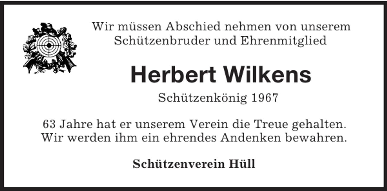 <p>Wir müssen Abschied nehmen von unserem<br />Schützenbruder und Ehrenmitglied<br />Herbert Wilkens<br />Schützenkönig 1967<br />63 Jahre hat er unserem Verein die Treue gehalten.<br />Wir werden ihm ein ehrendes Andenken bewahren.<br />Schützenverein Hüll</p>