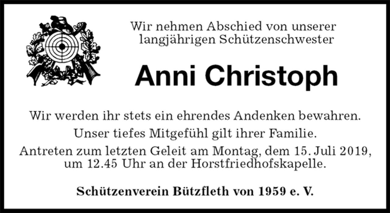 <p>Schützenverein Bützfleth von 1959 e. V.<br />Anni Christoph<br />Wir werden ihr stets ein ehrendes Andenken bewahren.<br />Unser tiefes Mitgefühl gilt ihrer Familie.<br />Antreten zum letzten Geleit am Montag, dem 15. Juli 2019, um 12.45 Uhr an der Horstfriedhofskapelle.<br />Wir nehmen Abschied von unserer<br />langjährigen Schützenschwester</p>