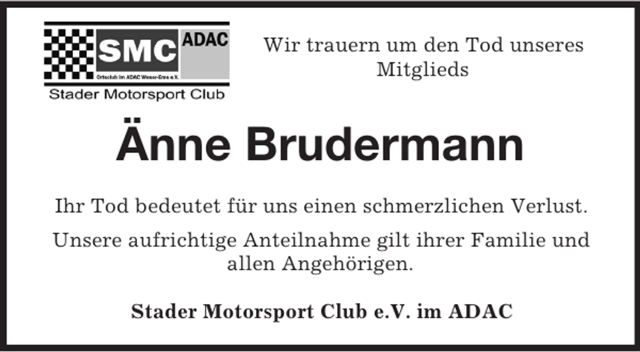 <p>Wir trauern um den Tod unseres<br />Mitglieds</p><p>Änne Brudermann<br />Ihr Tod bedeutet für uns einen schmerzlichen Verlust.<br />Unsere aufrichtige Anteilnahme gilt ihrer Familie und<br />allen Angehörigen.<br />Stader Motorsport Club e.V. im ADAC</p>