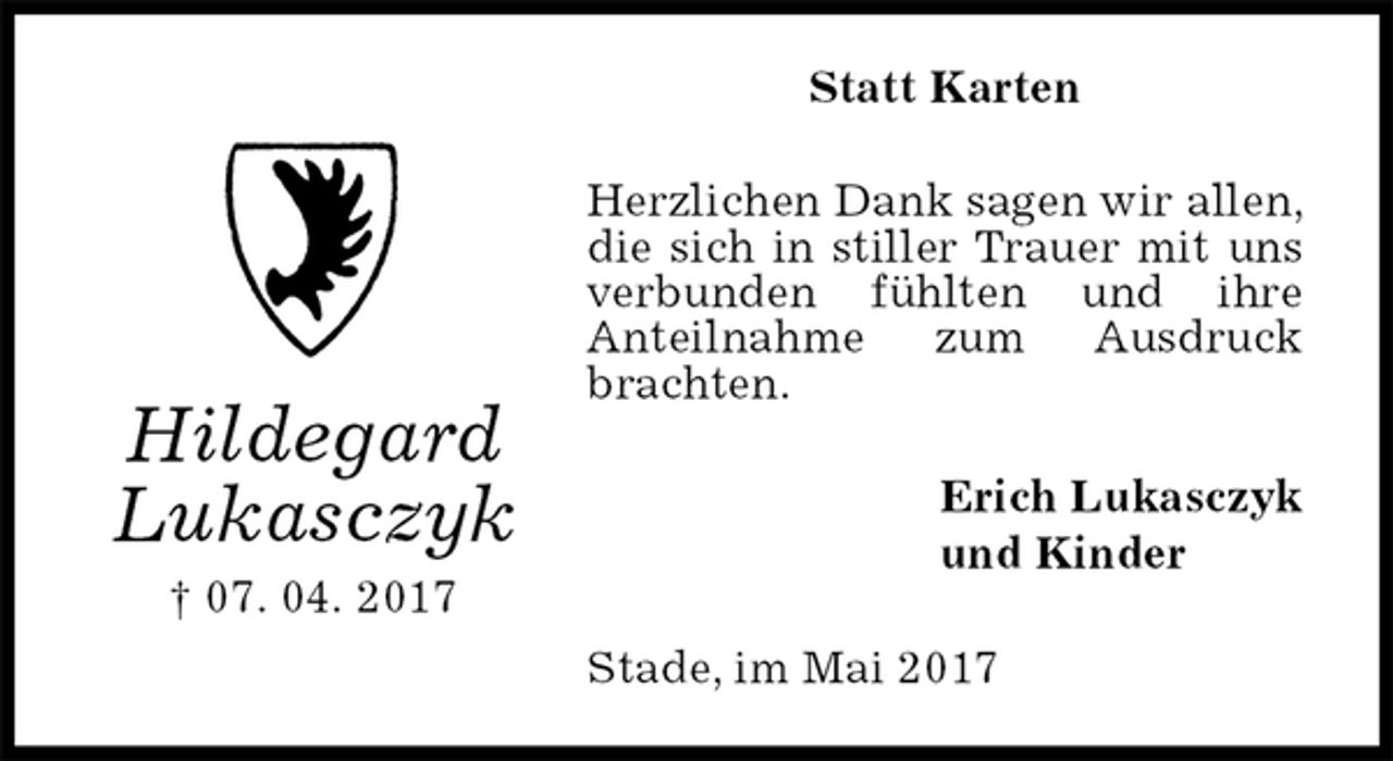 <p>Statt Karten<br />Herzlichen Dank sagen wir allen, die sich in stiller Trauer mit uns verbunden fühlten und ihre<br />Anteilnahme zum Ausdruck brachten.<br />Erich Lukasczyk<br />und Kinder<br />Stade, im Mai 2017<br />Hildegard<br />Lukasczyk<br />† 07. 04. 2017</p>