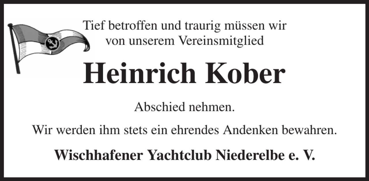 <p>Tief betroffen und traurig müssen wir<br />von unserem Vereinsmitglied<br />Heinrich Kober<br />Abschied nehmen.<br />Wir werden ihm stets ein ehrendes Andenken bewahren.<br />Wischhafener Yachtclub Niederelbe e. V.</p>