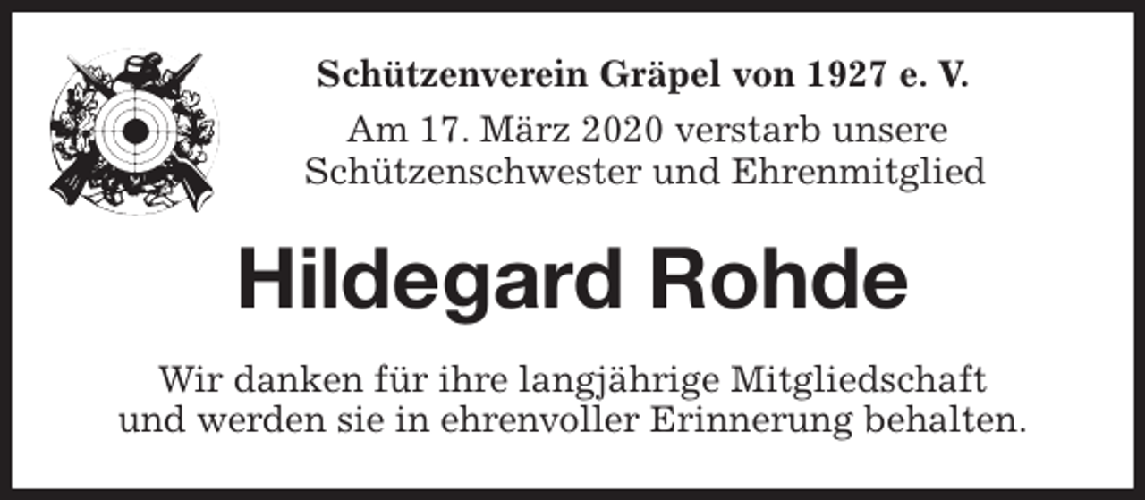 <p>Schützenverein Gräpel von 1927 e. V.<br />Am 17. März 2020 verstarb unsere<br />Schützenschwester und Ehrenmitglied<br />Hildegard Rohde<br />Wir danken für ihre langjährige Mitgliedschaft<br />und werden sie in ehrenvoller Erinnerung behalten.</p>