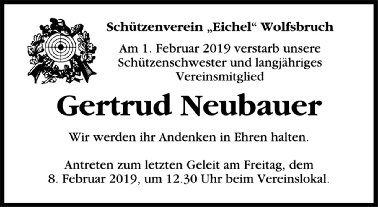<p>Schützenverein „Eichel“ Wolfsbruch<br />Am 1. Februar 2019 verstarb unsere<br />Schützenschwester und langjähriges<br />Vereinsmitglied<br />Gertrud Neubauer<br />Wir werden ihr Andenken in Ehren halten.<br />Antreten zum letzten Geleit am Freitag, dem<br />8. Februar 2019, um 12.30 Uhr beim Vereinslokal.</p>