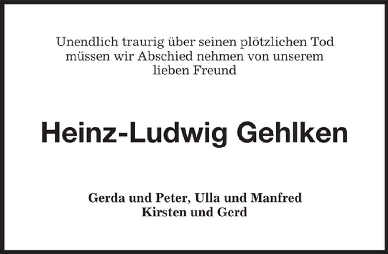 <p>Unendlich traurig über seinen plötzlichen Tod müssen wir Abschied nehmen von unserem lieben Freund</p><p>Heinz-Ludwig Gehlken<br />Gerda und Peter, Ulla und Manfred Kirsten und Gerd</p>