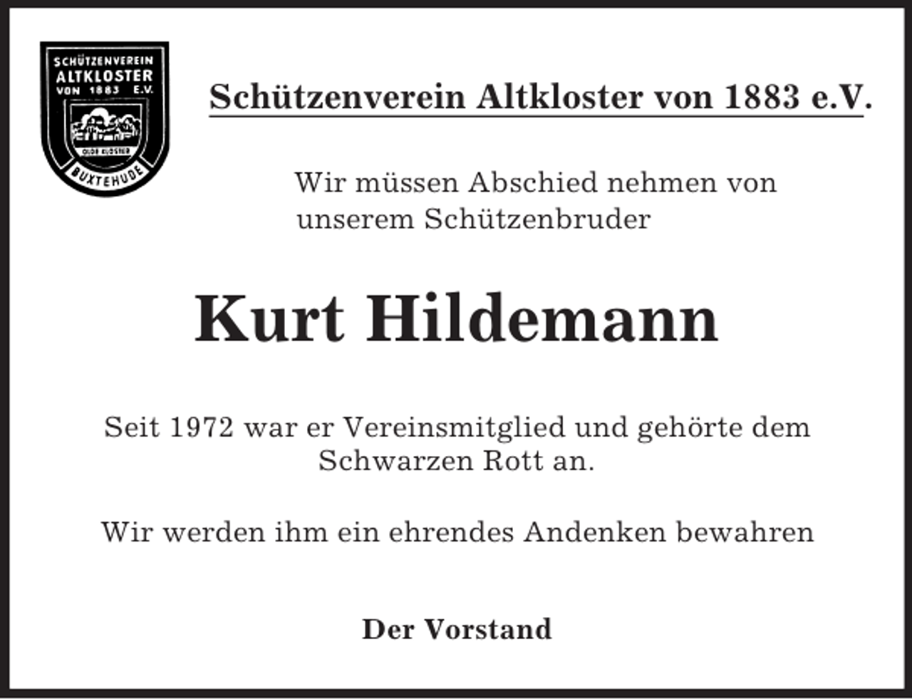 <p>Schützenverein Altkloster von 1883 e.V.</p><p>Wir müssen Abschied nehmen von<br />unserem Schützenbruder<br />Kurt Hildemann<br />Seit 1972 war er Vereinsmitglied und gehörte dem Schwarzen Rott an.<br />Wir werden ihm ein ehrendes Andenken bewahren</p><p>Der Vorstand</p>