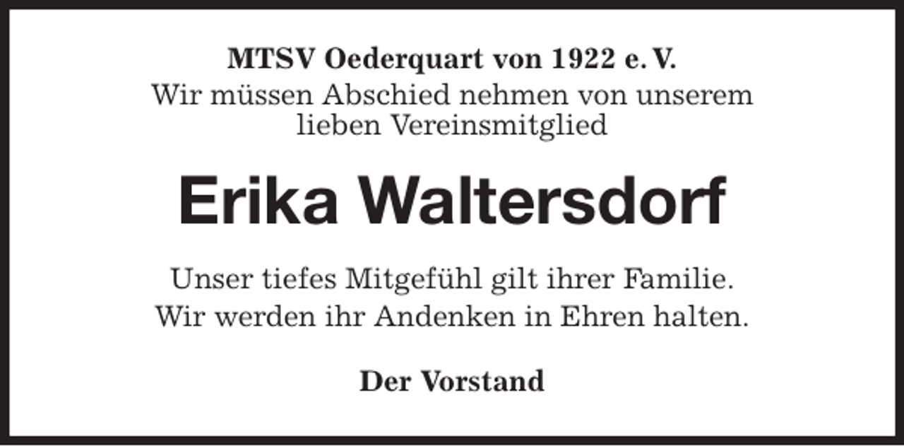 <p>MTSV Oederquart von 1922 e. V.<br />Wir müssen Abschied nehmen von unserem<br />lieben Vereinsmitglied<br />Erika Waltersdorf<br />Der Vorstand<br />Unser tiefes Mitgefühl gilt ihrer Familie.<br />Wir werden ihr Andenken in Ehren halten.</p>