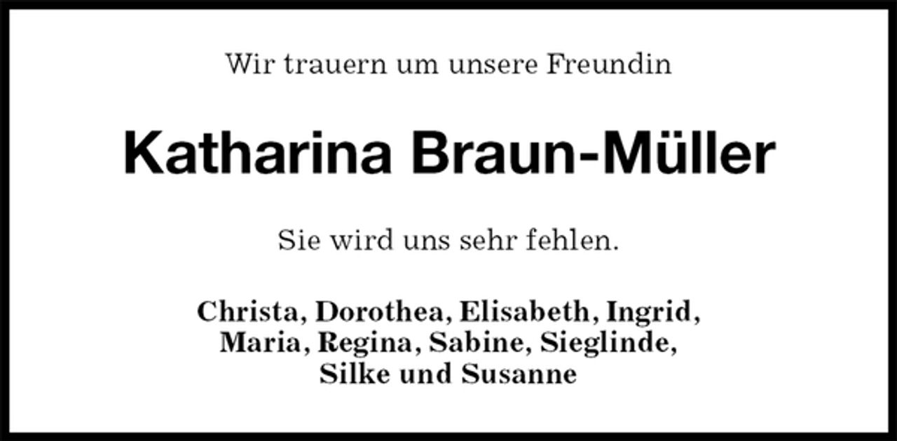 <p>Wir trauern um unsere Freundin<br />Katharina Braun-Müller<br />Sie wird uns sehr fehlen.<br />Christa, Dorothea, Elisabeth, Ingrid,<br />Maria, Regina, Sabine, Sieglinde,<br />Silke und Susanne</p>