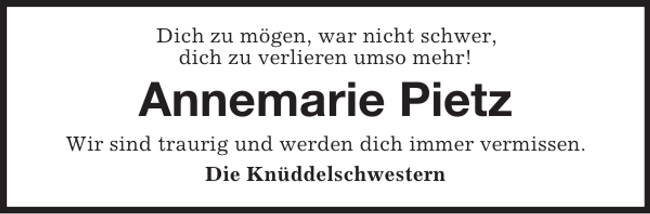<p>Dich zu mögen, war nicht schwer,<br />dich zu verlieren umso mehr!<br />Annemarie Pietz<br />Wir sind traurig und werden dich immer vermissen.<br />Die Knüddelschwestern</p>