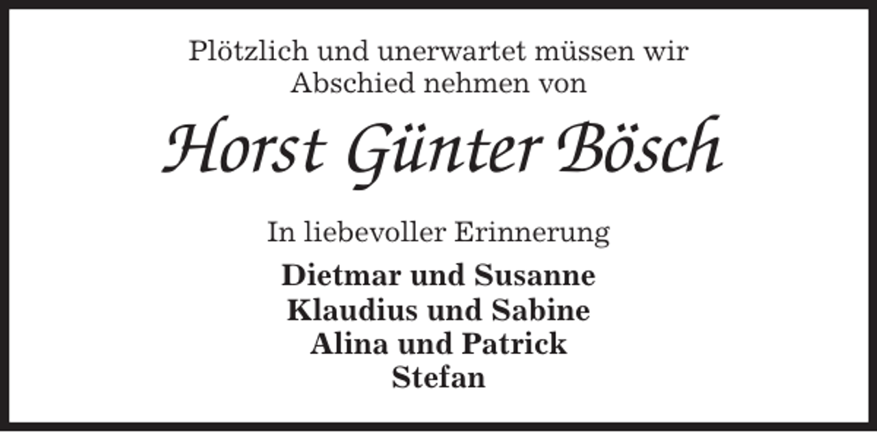 <p>Plötzlich und unerwartet müssen wir<br />Abschied nehmen von<br />Horst Günter Bösch<br />In liebevoller Erinnerung<br />Dietmar und Susanne<br />Klaudius und Sabine<br />Alina und Patrick<br />Stefan</p>