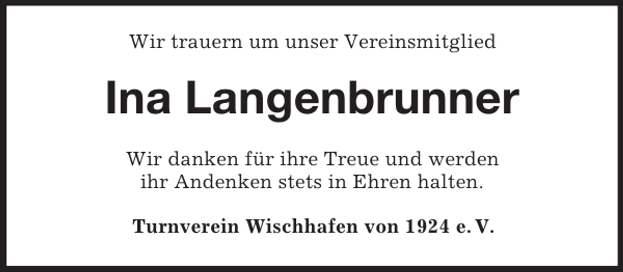 <p>Wir trauern um unser Vereinsmitglied<br />Ina Langenbrunner<br />Wir danken für ihre Treue und werden<br />ihr Andenken stets in Ehren halten.<br />Turnverein Wischhafen von 1924 e. V.</p>