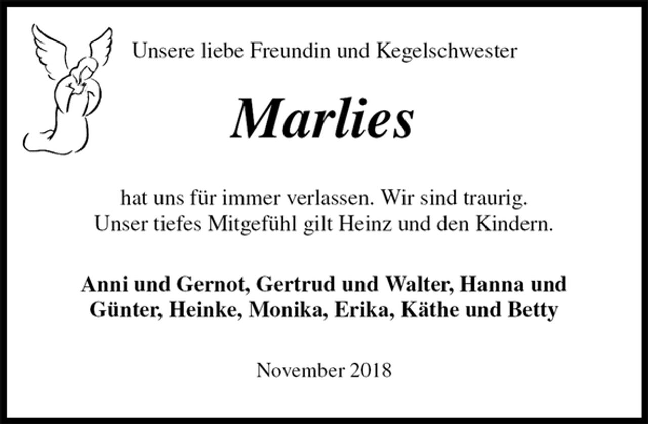 <p>Unsere liebe Freundin und Kegelschwester<br />Marlies<br />hat uns für immer verlassen. Wir sind traurig.<br />Unser tiefes Mitgefühl gilt Heinz und den Kindern.<br />Anni und Gernot, Gertrud und Walter, Hanna und<br />Günter, Heinke, Monika, Erika, Käthe und Betty<br />November 2018</p>