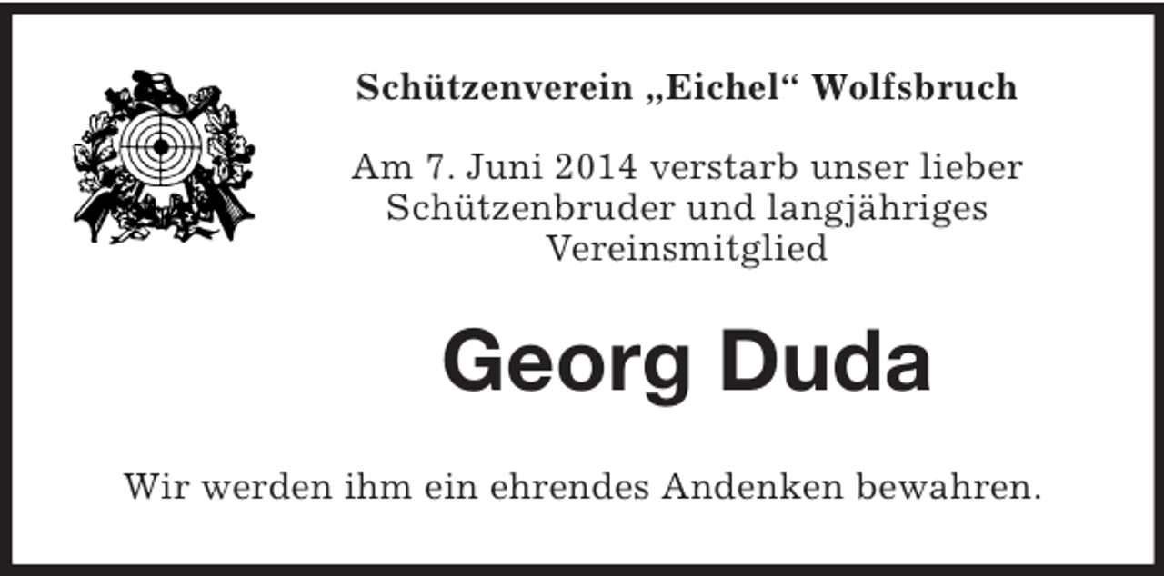 <p>Schützenverein „Eichel“ Wolfsbruch<br />Am 7. Juni 2014 verstarb unser lieber<br />Schützenbruder und langjähriges<br />Vereinsmitglied<br />Georg Duda<br />Wir werden ihm ein ehrendes Andenken bewahren.</p>