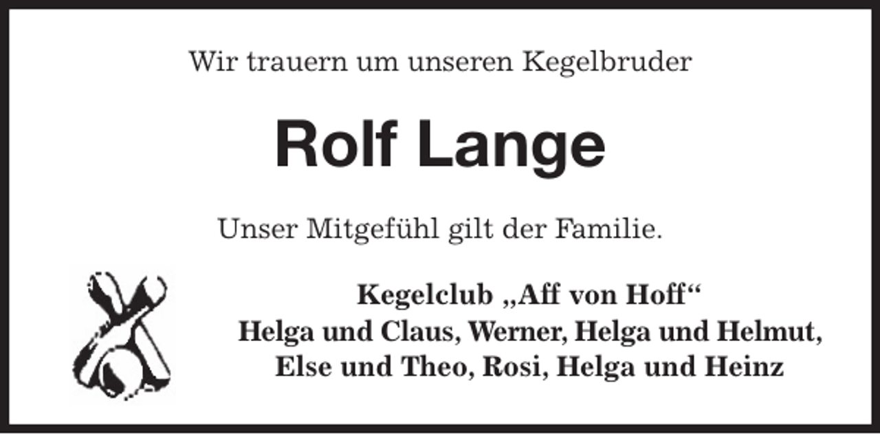 <p>Wir trauern um unseren Kegelbruder<br />Rolf Lange<br />Unser Mitgefühl gilt der Familie.<br />Kegelclub „Aff von Hoff“<br />Helga und Claus, Werner, Helga und Helmut,<br />Else und Theo, Rosi, Helga und Heinz</p>