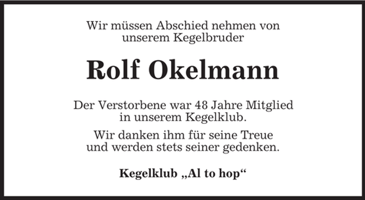 <p>Wir müssen Abschied nehmen von<br />unserem Kegelbruder</p><p>Rolf Okelmann<br />Der Verstorbene war 48 Jahre Mitglied<br />in unserem Kegelklub.<br />Wir danken ihm für seine Treue<br />und werden stets seiner gedenken.<br />Kegelklub „Al to hop“</p>