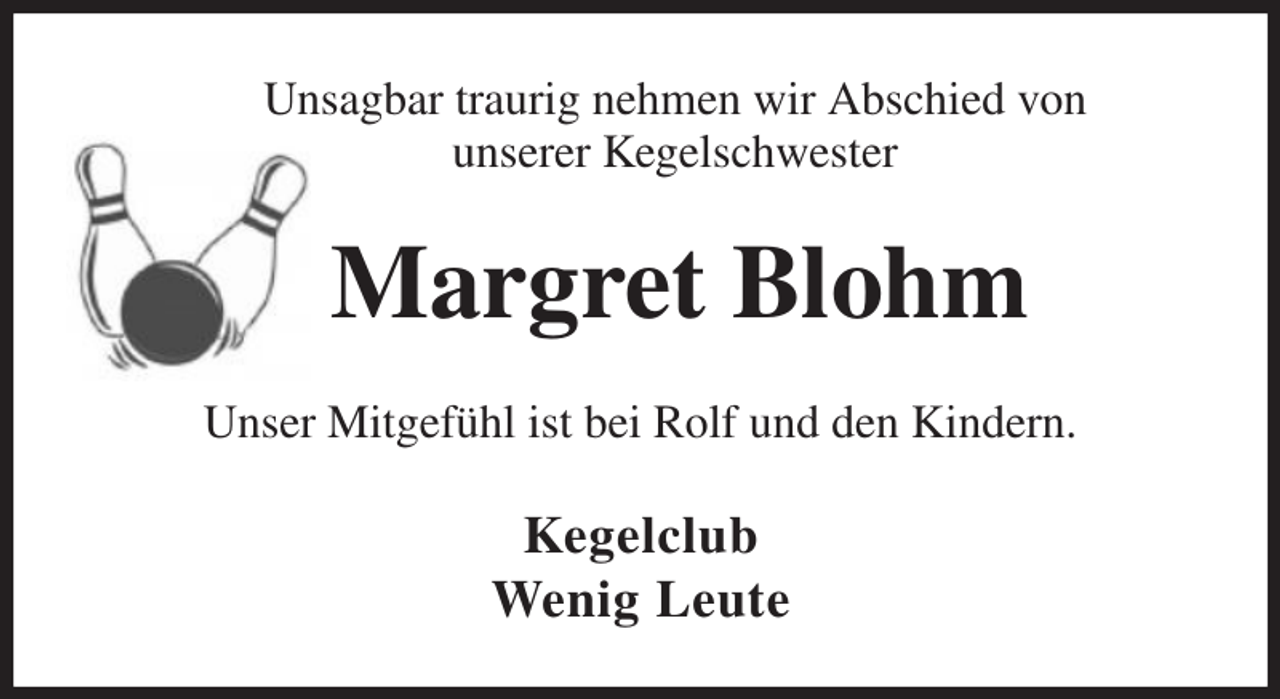 <p>Unsagbar traurig nehmen wir Abschied von<br />unserer Kegelschwester<br />Margret Blohm<br />Unser Mitgefühl ist bei Rolf und den Kindern.<br />Kegelclub<br />Wenig Leute</p>