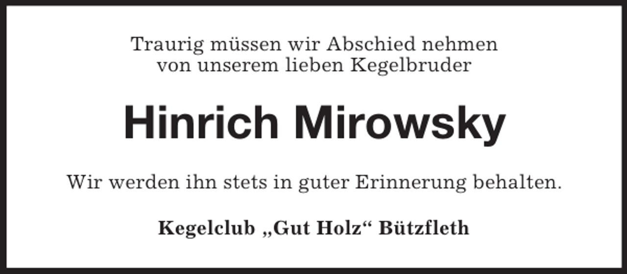 <p>Traurig müssen wir Abschied nehmen<br />von unserem lieben Kegelbruder<br />Hinrich Mirowsky<br />Wir werden ihn stets in guter Erinnerung behalten.<br />Kegelclub „Gut Holz“ Bützfleth</p>