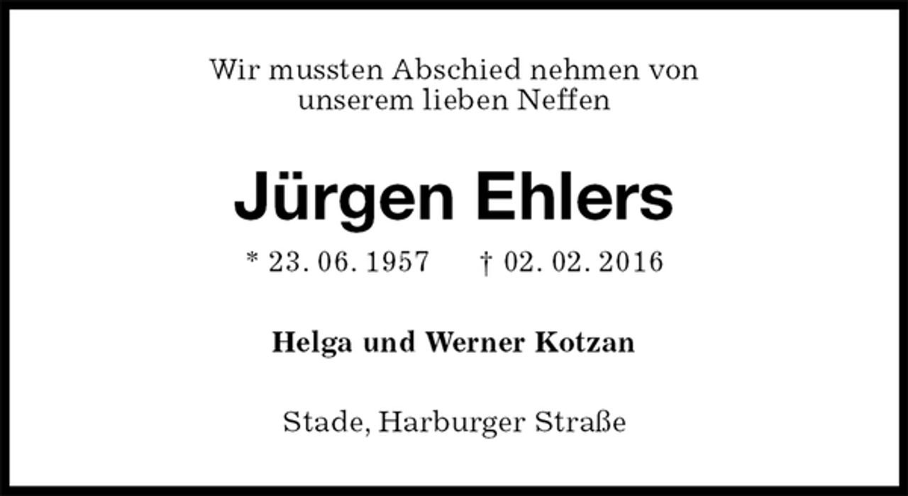<p>Wir mussten Abschied nehmen von<br />unserem lieben Neffen<br />Jürgen Ehlers<br />* 23. 06. 1957 † 02. 02. 2016<br />Helga und Werner Kotzan<br />Stade, Harburger Straße</p>