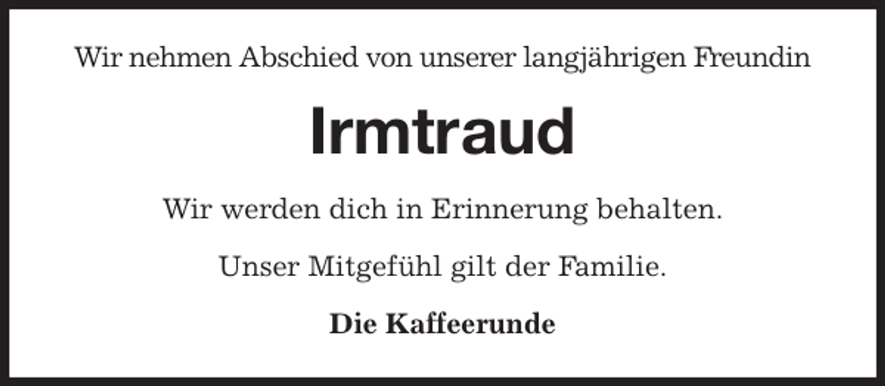 <p>Wir nehmen Abschied von unserer langjährigen Freundin<br />Irmtraud<br />Wir werden dich in Erinnerung behalten.<br />Unser Mitgefühl gilt der Familie.<br />Die Kaffeerunde</p>