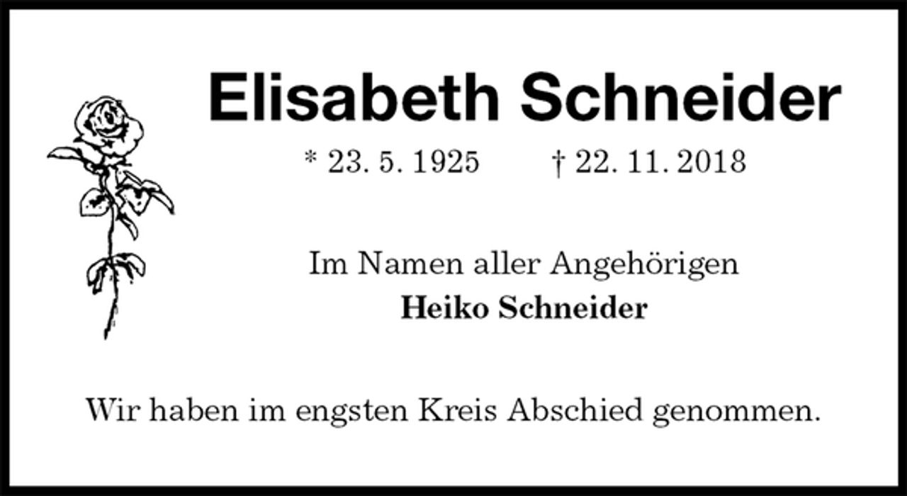 <p>Elisabeth Schneider<br />* 23. 5. 1925 † 22. 11. 2018<br />Im Namen aller Angehörigen<br />Heiko Schneider<br />Wir haben im engsten Kreis Abschied genommen.</p>