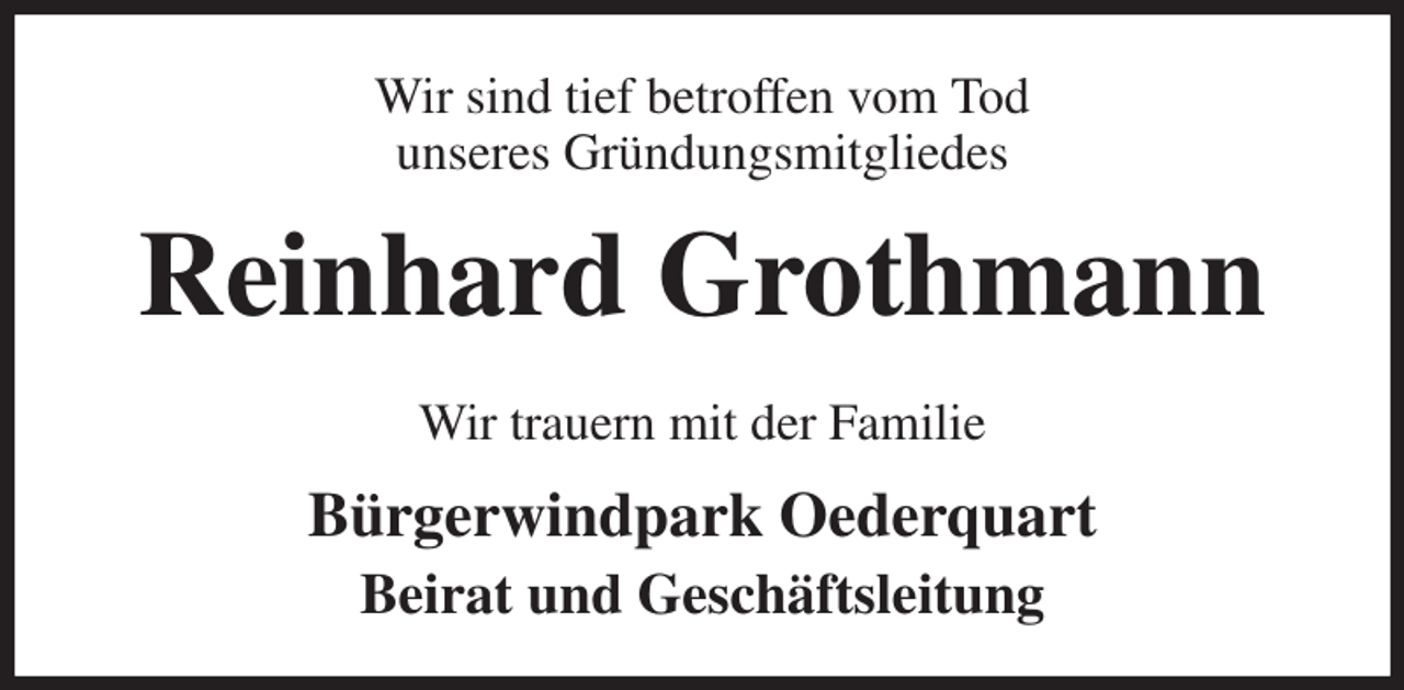 <p>Wir sind tief betroffen vom Tod<br />unseres Gründungsmitgliedes<br />Reinhard Grothmann<br />Wir trauern mit der Familie<br />Bürgerwindpark Oederquart<br />Beirat und Geschäftsleitung</p>
