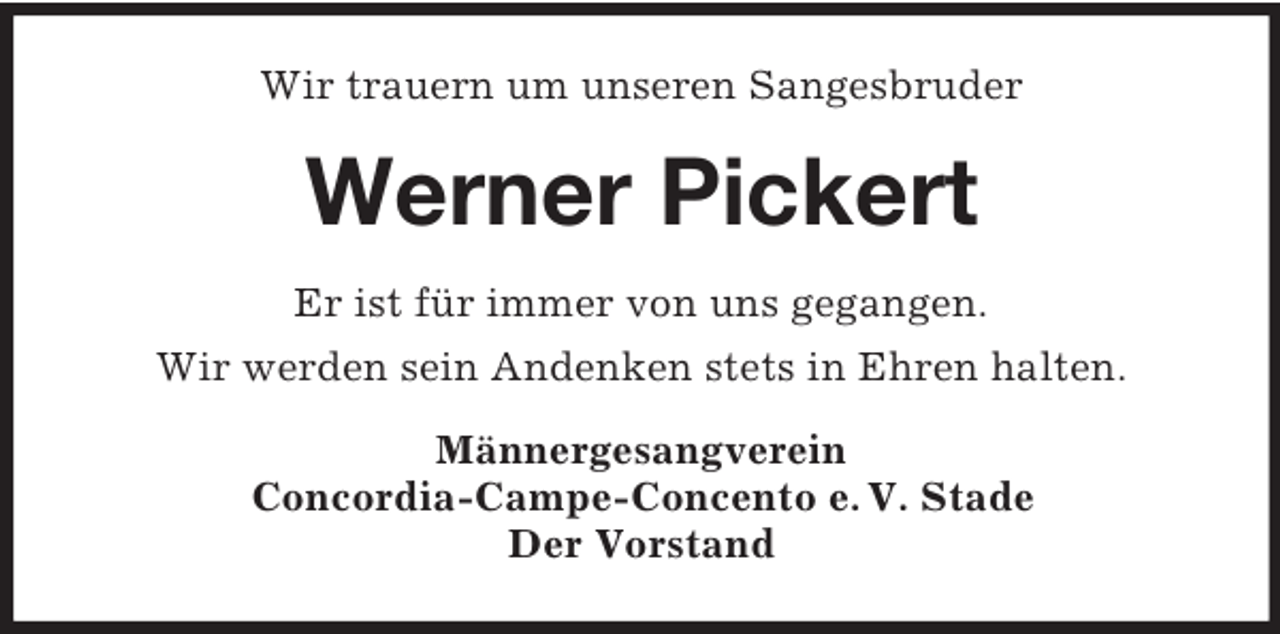 <p>Wir trauern um unseren Sangesbruder</p><p>Werner Pickert<br />Er ist für immer von uns gegangen.<br />Wir werden sein Andenken stets in Ehren halten.<br />Männergesangverein<br />Concordia-Campe-Concento e. V. Stade<br />Der Vorstand</p>