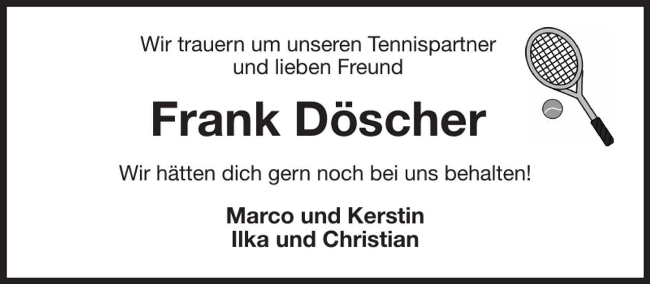 <p>Wir trauern um unseren Tennispartner<br />und lieben Freund<br />Frank Döscher<br />Wir hätten dich gern noch bei uns behalten!<br />Marco und Kerstin<br />Ilka und Christian</p>