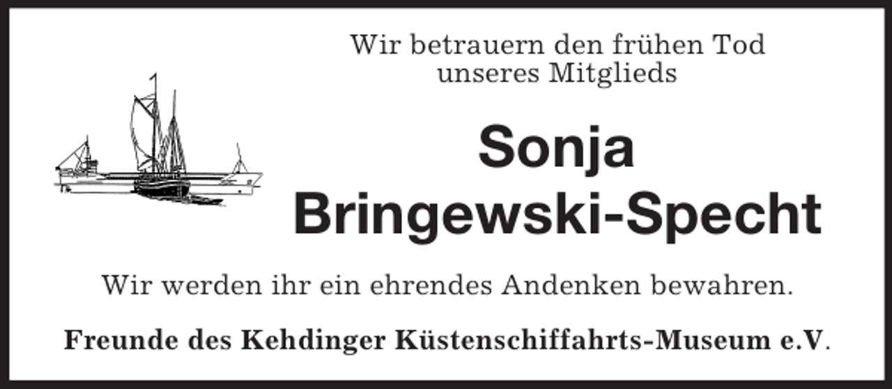 <p>Wir betrauern den frühen Tod<br />unseres Mitglieds<br />Sonja<br />Bringewski-Specht<br />Wir werden ihr ein ehrendes Andenken bewahren.<br />Freunde des Kehdinger Küstenschiffahrts-Museum e.V.</p>