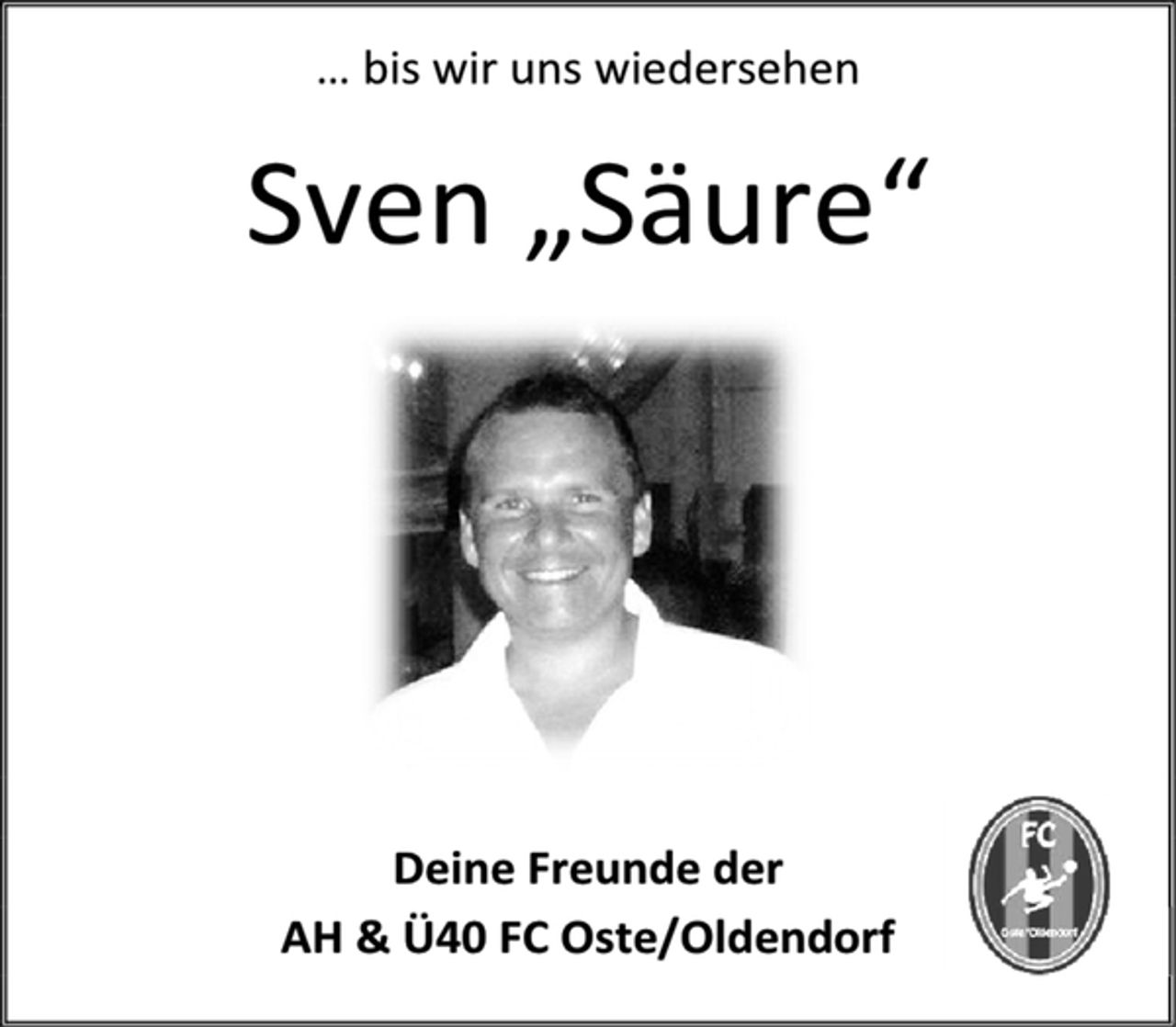 <p>… bis wir uns wiedersehen<br />Sven „Säure“<br />Deine Freunde der<br />AH &amp; Ü40 FC Oste/Oldendorf</p>