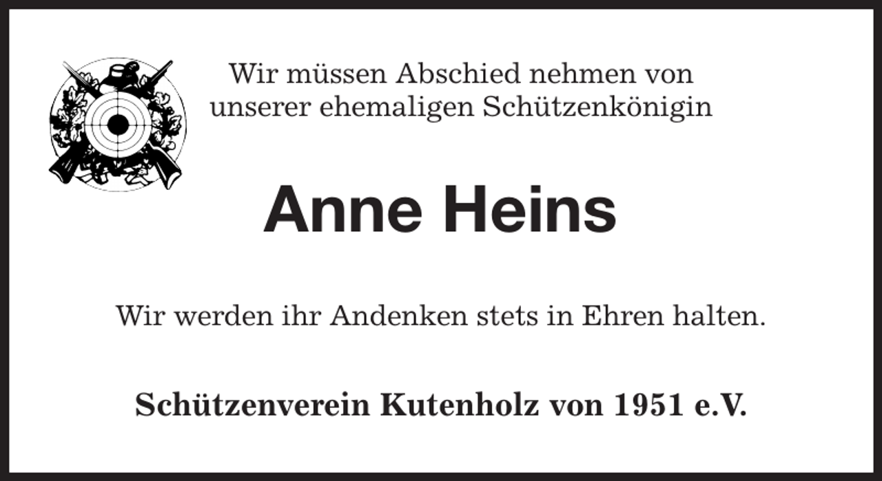 <p>Wir müssen Abschied nehmen von<br />unserer ehemaligen Schützenkönigin<br />Anne Heins<br />Wir werden ihr Andenken stets in Ehren halten.<br />Schützenverein Kutenholz von 1951 e.V.</p>