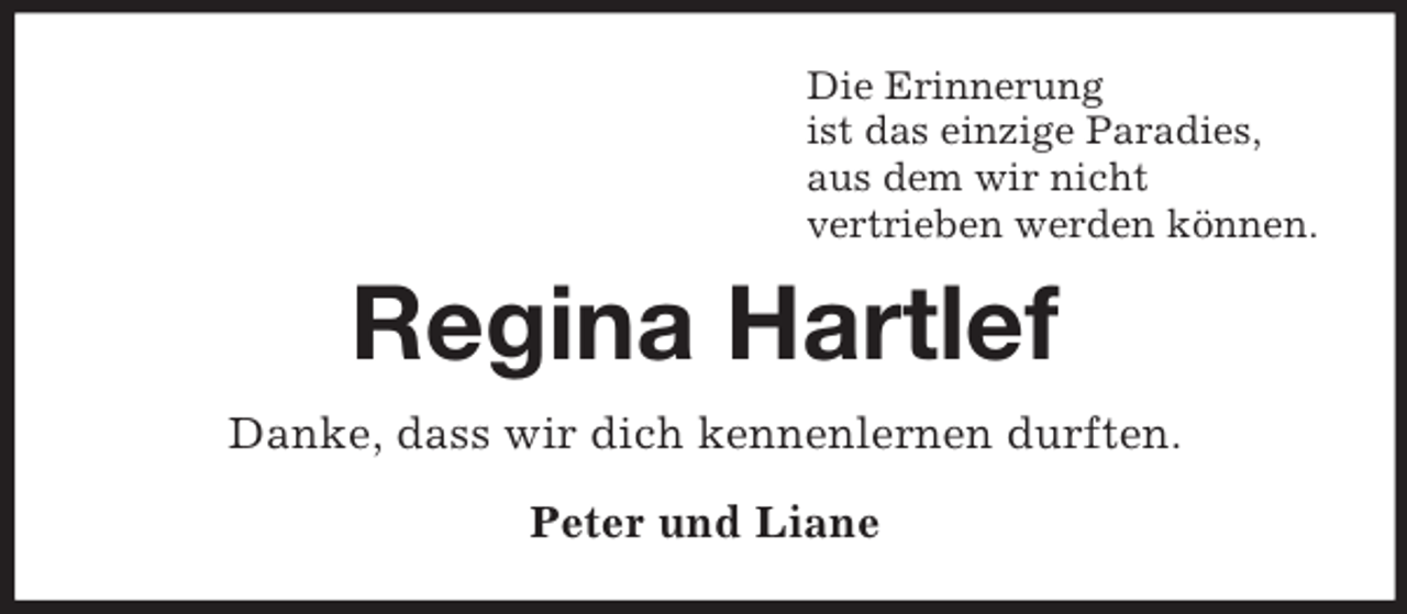 <p>Die Erinnerung<br />ist das einzige Paradies,<br />aus dem wir nicht<br />vertrieben werden können.</p><p>Regina Hartlef<br />Danke, dass wir dich kennenlernen durften.<br />Peter und Liane</p>