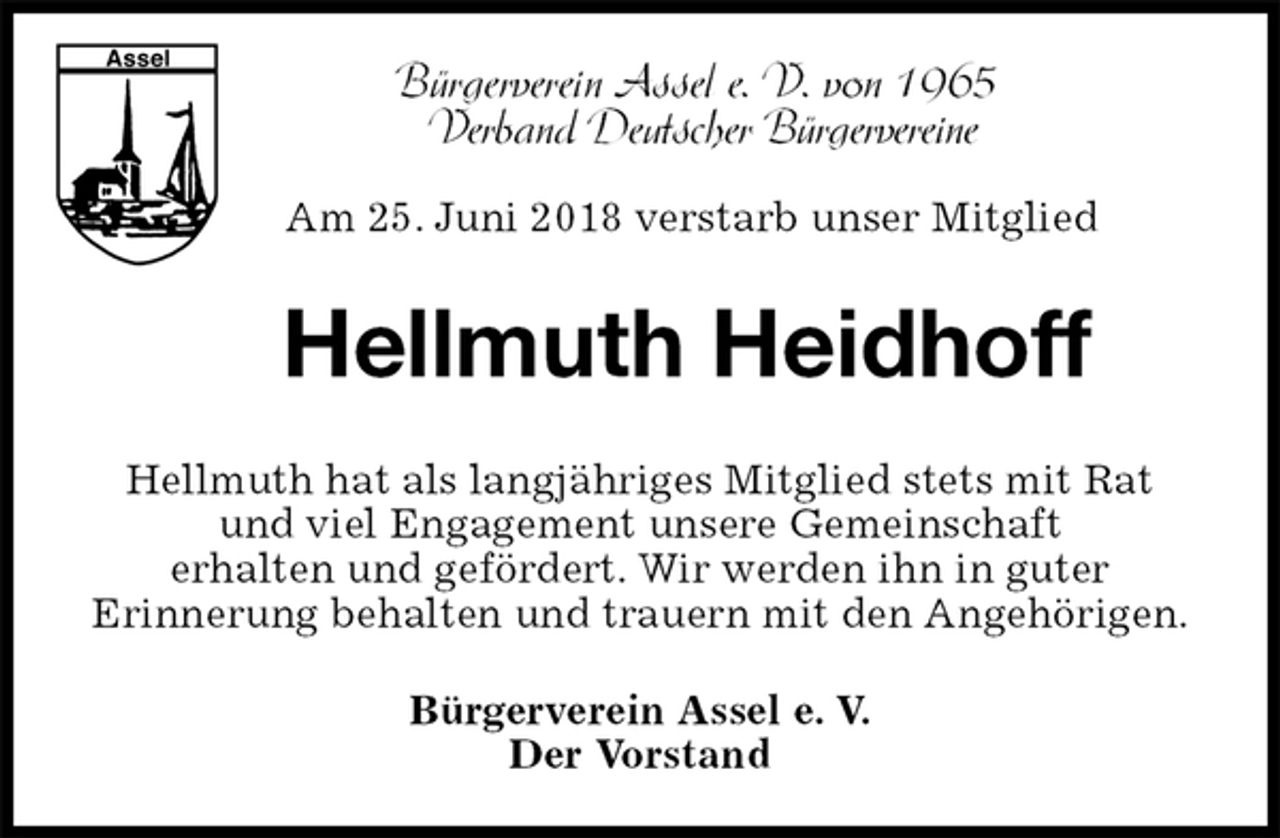 <p>Hellmuth Heidhoff<br />Hellmuth hat als langjähriges Mitglied stets mit Rat<br />und viel Engagement unsere Gemeinschaft<br />erhalten und gefördert. Wir werden ihn in guter<br />Erinnerung behalten und trauern mit den Angehörigen.<br />Bürgerverein Assel e. V.<br />Der Vorstand<br />Bürgerverein Assel e. V. von 1965<br />Verband Deutscher Bürgervereine<br />Am 25. Juni 2018 verstarb unser Mitglied</p>