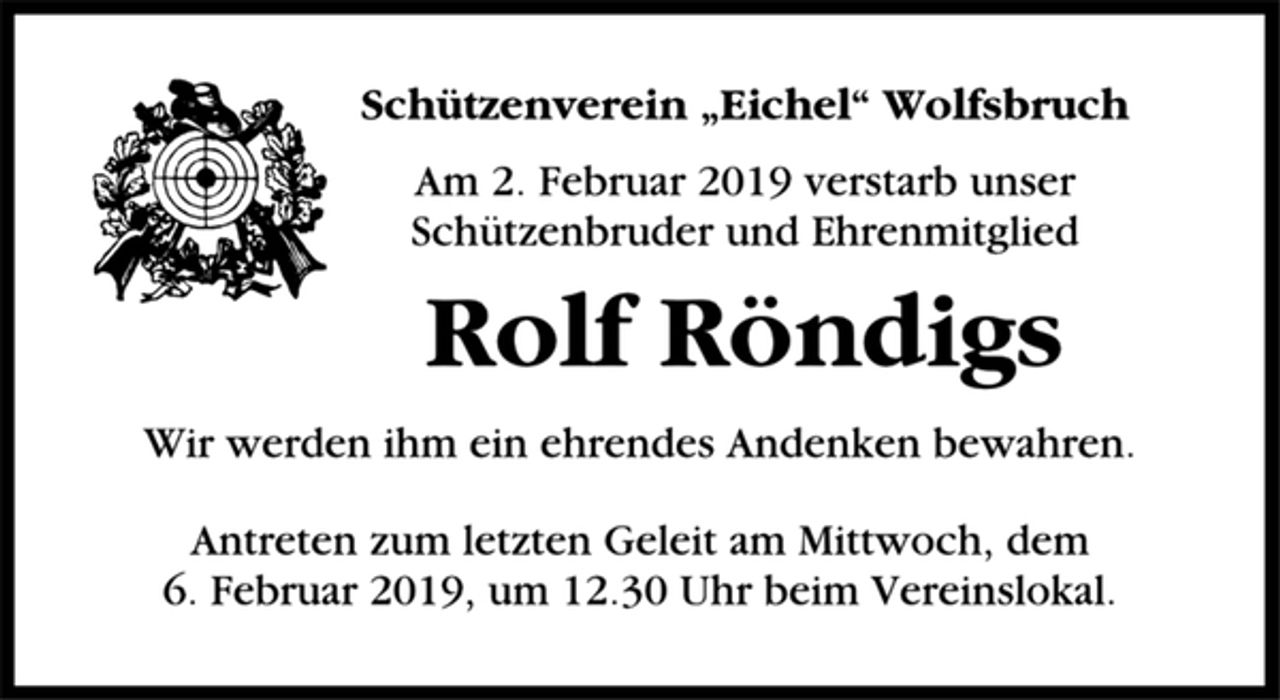 <p>Schützenverein „Eichel“ Wolfsbruch<br />Am 2. Februar 2019 verstarb unser<br />Schützenbruder und Ehrenmitglied<br />Rolf Röndigs<br />Wir werden ihm ein ehrendes Andenken bewahren.<br />Antreten zum letzten Geleit am Mittwoch, dem<br />6. Februar 2019, um 12.30 Uhr beim Vereinslokal.</p>