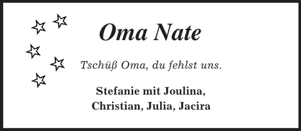 <p>Oma Nate<br />Tschüß Oma, du fehlst uns.<br />Stefanie mit Joulina,<br />Christian, Julia, Jacira</p>