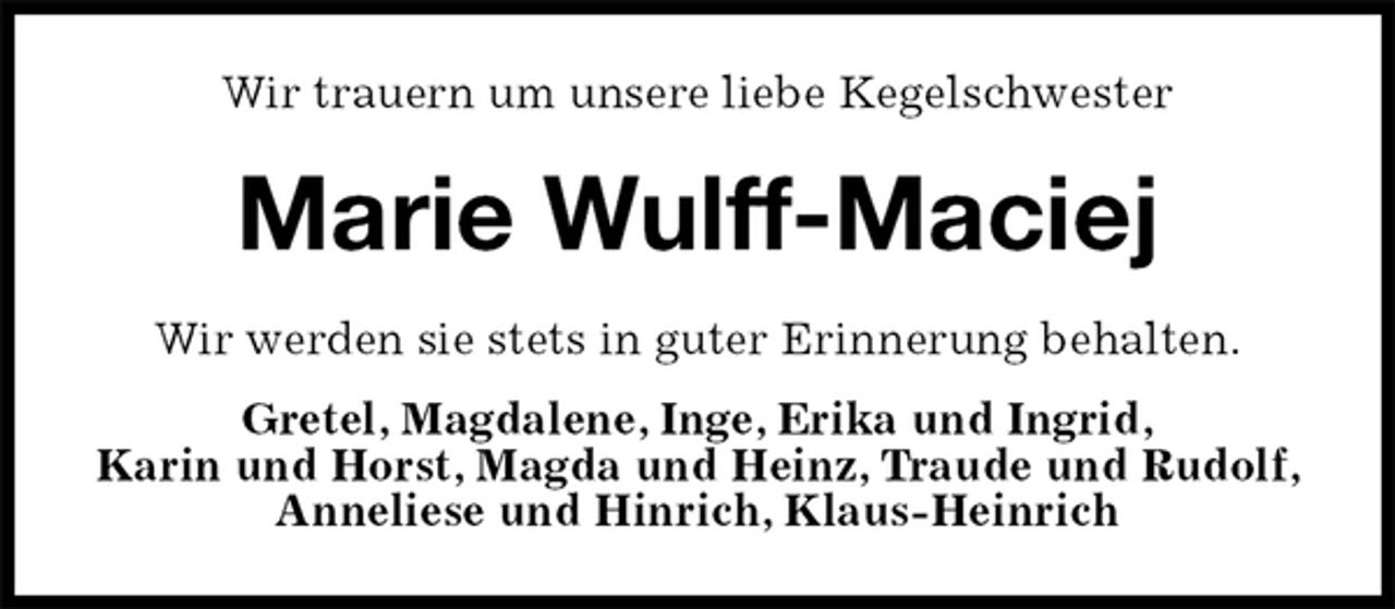 <p>Wir trauern um unsere liebe Kegelschwester<br />Marie Wulff-Maciej<br />Wir werden sie stets in guter Erinnerung behalten.<br />Gretel, Magdalene, Inge, Erika und Ingrid,<br />Karin und Horst, Magda und Heinz, Traude und Rudolf, Anneliese und Hinrich, Klaus-Heinrich</p>