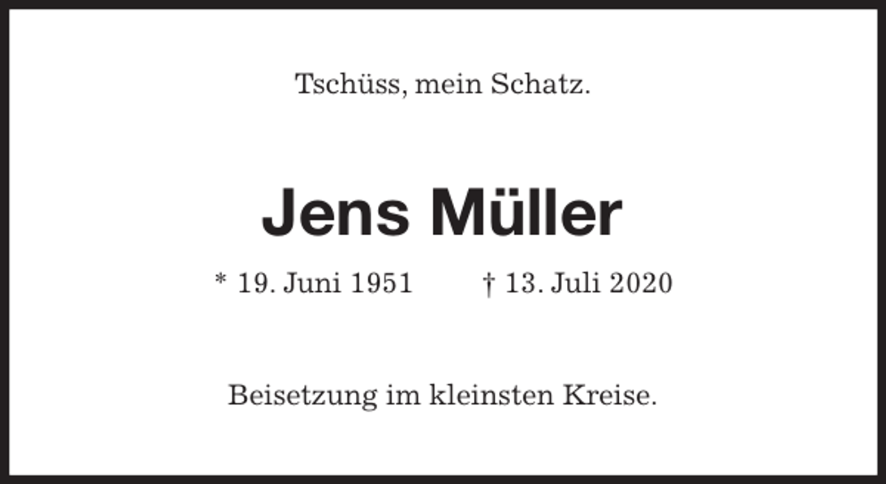 <p>Tschüss, mein Schatz.<br />Jens Müller<br />* 19. Juni 1951 † 13. Juli 2020<br />Beisetzung im kleinsten Kreise.</p>