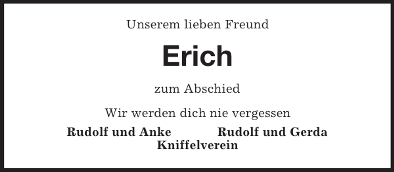 <p>Unserem lieben Freund<br />Erich<br />zum Abschied<br />Wir werden dich nie vergessen<br />Rudolf und Anke Rudolf und Gerda<br />Kniffelverein</p>
