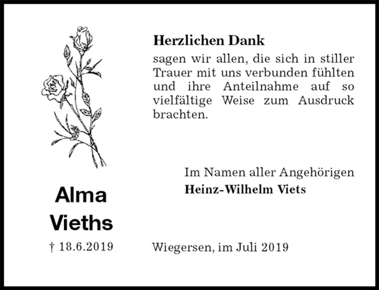 <p>Herzlichen Dank<br />sagen wir allen, die sich in stiller Trauer mit uns verbunden fühlten und ihre Anteilnahme auf so<br />vielfältige Weise zum Ausdruck brachten.<br />Im Namen aller Angehörigen<br />Heinz-Wilhelm Viets<br />Wiegersen, im Juli 2019<br />Alma<br />Vieths<br />† 18.6.2019</p>