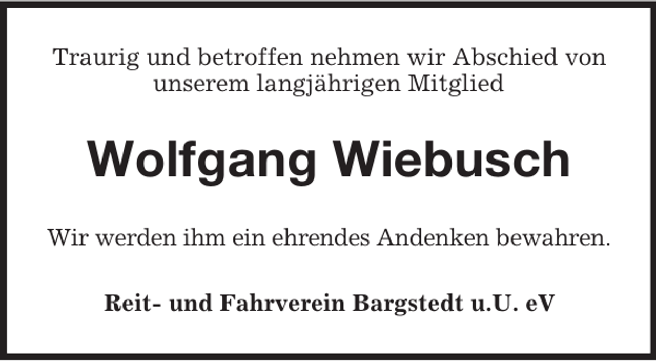 <p>Traurig und betroffen nehmen wir Abschied von<br />unserem langjährigen Mitglied</p><p>Wolfgang Wiebusch<br />Wir werden ihm ein ehrendes Andenken bewahren.<br />Reit- und Fahrverein Bargstedt u.U. eV</p>