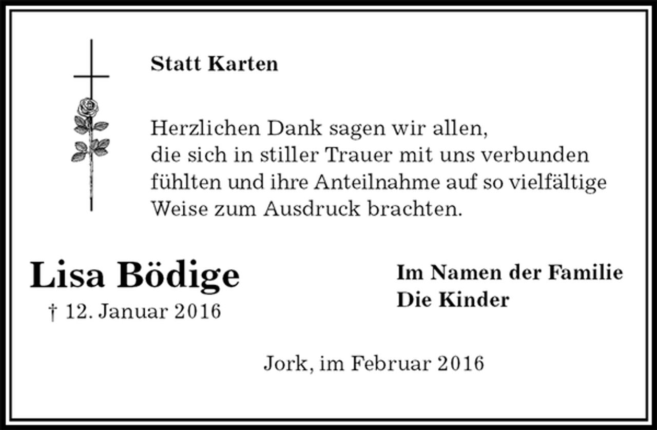 <p>Statt Karten<br />Herzlichen Dank sagen wir allen,<br />die sich in stiller Trauer mit uns verbunden<br />fühlten und ihre Anteilnahme auf so vielfältige<br />Weise zum Ausdruck brachten.<br />Im Namen der Familie<br />Die Kinder<br />Jork, im Februar 2016<br />Lisa Bödige<br />† 12. Januar 2016</p>