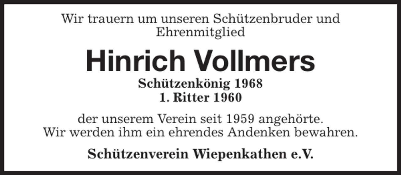 <p>Wir trauern um unseren Schützenbruder und<br />Ehrenmitglied<br />Hinrich Vollmers<br />Schützenkönig 1968<br />1. Ritter 1960<br />der unserem Verein seit 1959 angehörte.<br />Wir werden ihm ein ehrendes Andenken bewahren.<br />Schützenverein Wiepenkathen e.V.</p>