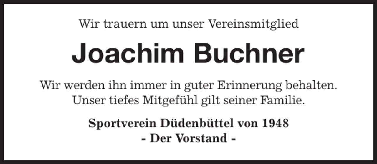 <p>Wir trauern um unser Vereinsmitglied<br />Joachim Buchner<br />Wir werden ihn immer in guter Erinnerung behalten.<br />Unser tiefes Mitgefühl gilt seiner Familie.<br />Sportverein Düdenbüttel von 1948<br />- Der Vorstand -</p>